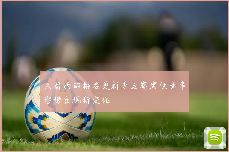 火箭西部排名更新季后赛席位竞争形势出现新变化