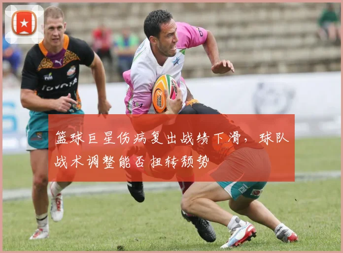 篮球巨星伤病复出战绩下滑，球队战术调整能否扭转颓势