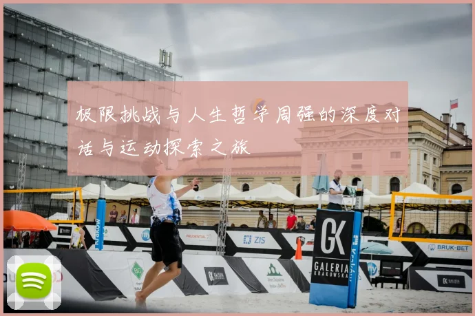 极限挑战与人生哲学周强的深度对话与运动探索之旅