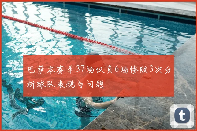 巴萨本赛季37场仅负6场惨败3次分析球队表现与问题