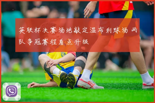 英联杯决赛场地敲定温布利球场 两队争冠赛程看点升级