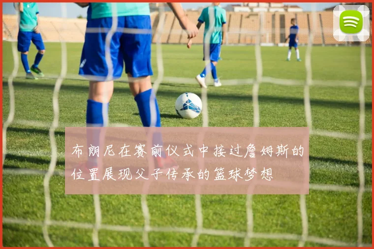布朗尼在赛前仪式中接过詹姆斯的位置展现父子传承的篮球梦想