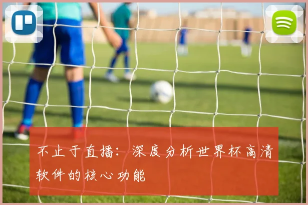 不止于直播:深度分析世界杯高清软件的核心功能