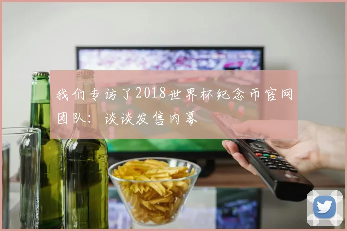 我们专访了2018世界杯纪念币官网团队:谈谈发售内幕