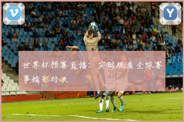 世界杯预赛直播：实时观看全球赛事精彩对决