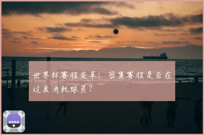 世界杯赛程变革:密集赛程是否在过度消耗球员?