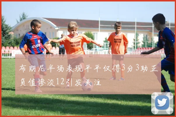 布朗尼半场表现平平仅得3分3助正负值惨淡12引发关注