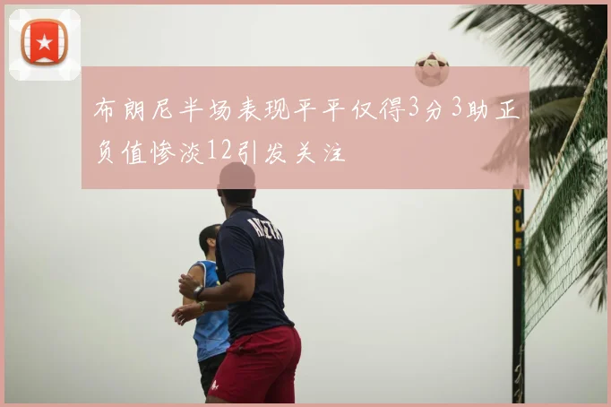 布朗尼半场表现平平仅得3分3助正负值惨淡12引发关注