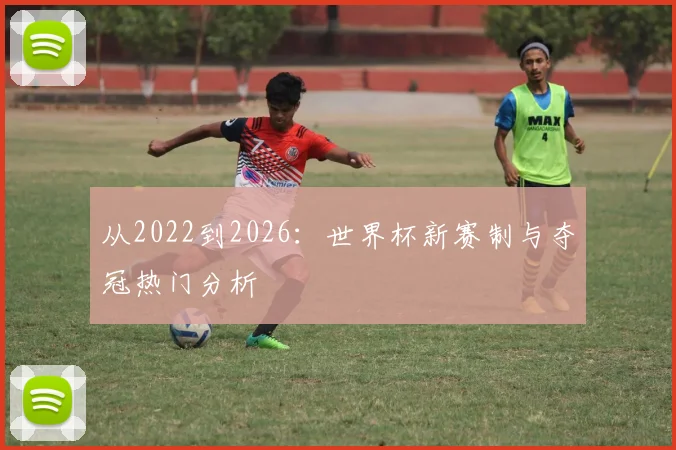 从2022到2026：世界杯新赛制与夺冠热门分析