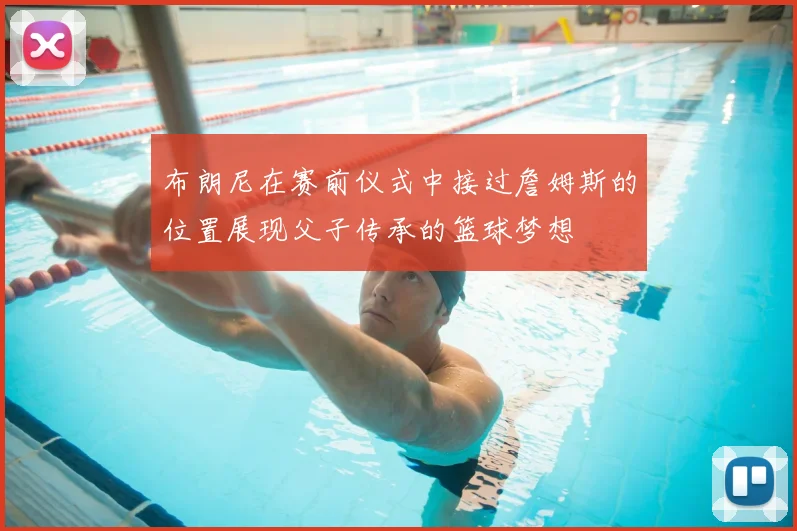 布朗尼在赛前仪式中接过詹姆斯的位置展现父子传承的篮球梦想