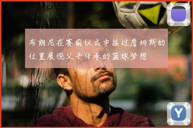 布朗尼在赛前仪式中接过詹姆斯的位置展现父子传承的篮球梦想