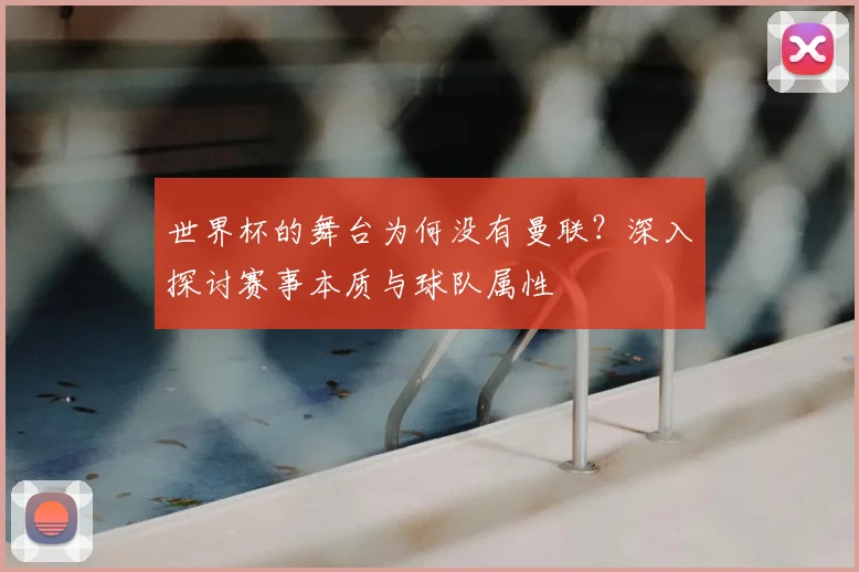 世界杯的舞台为何没有曼联?深入探讨赛事本质与球队属性