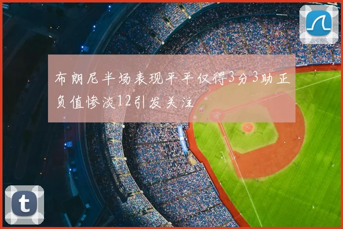 布朗尼半场表现平平仅得3分3助正负值惨淡12引发关注