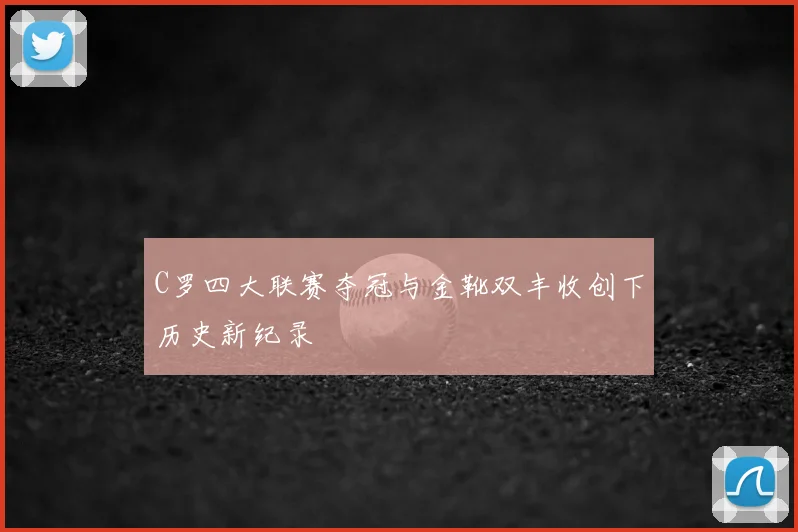 C罗四大联赛夺冠与金靴双丰收创下历史新纪录