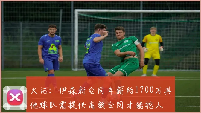 火记:伊森新合同年薪约1700万其他球队需提供高额合同才能挖人