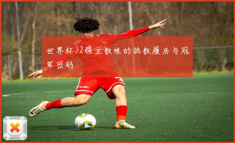 世界杯32强主教练的执教履历与冠军密码