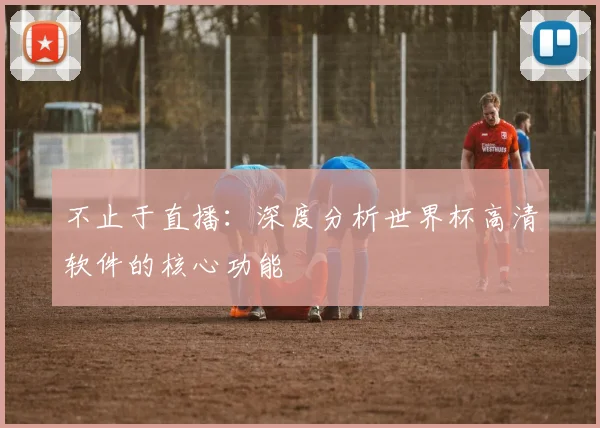 不止于直播:深度分析世界杯高清软件的核心功能