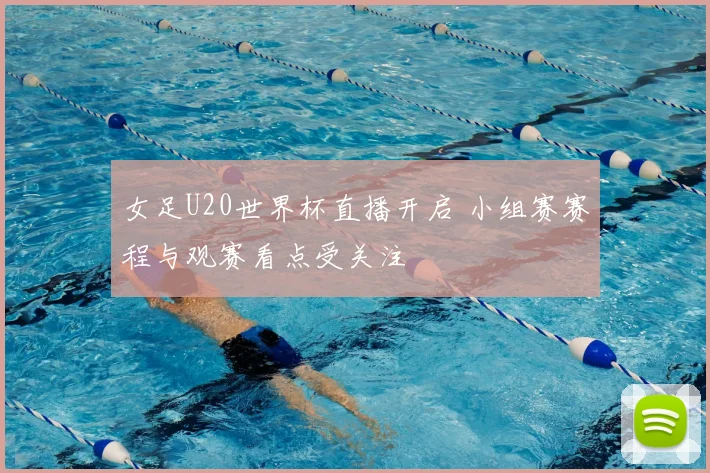女足U20世界杯直播开启 小组赛赛程与观赛看点受关注
