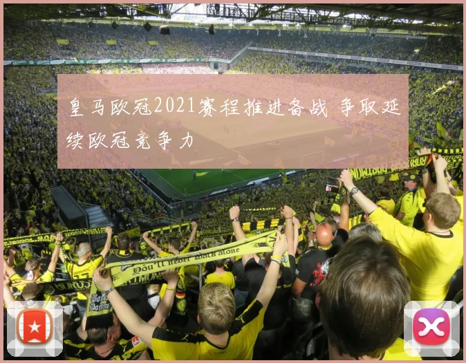 皇马欧冠2021赛程推进备战 争取延续欧冠竞争力