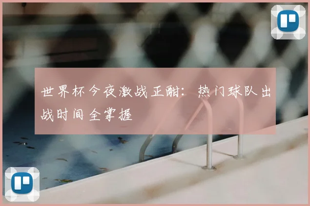 世界杯今夜激战正酣：热门球队出战时间全掌握
