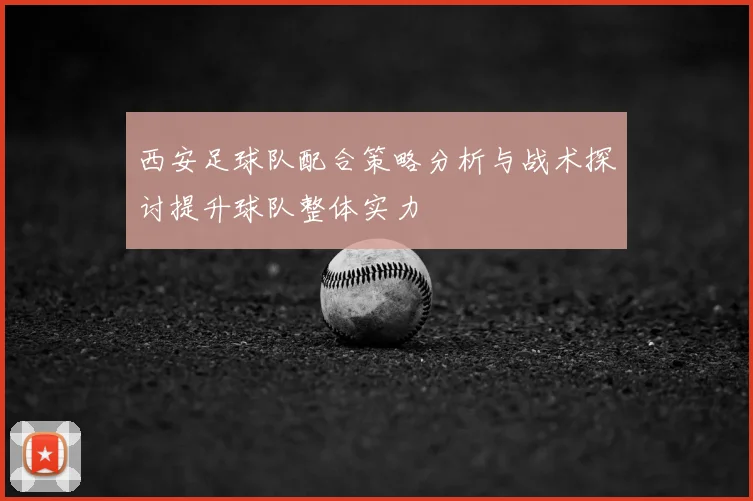 西安足球队配合策略分析与战术探讨提升球队整体实力