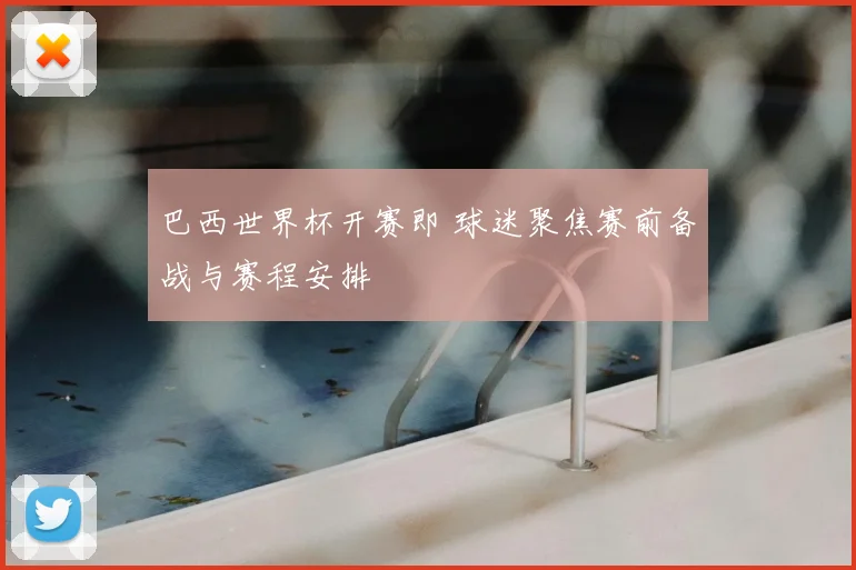 巴西世界杯开赛即 球迷聚焦赛前备战与赛程安排