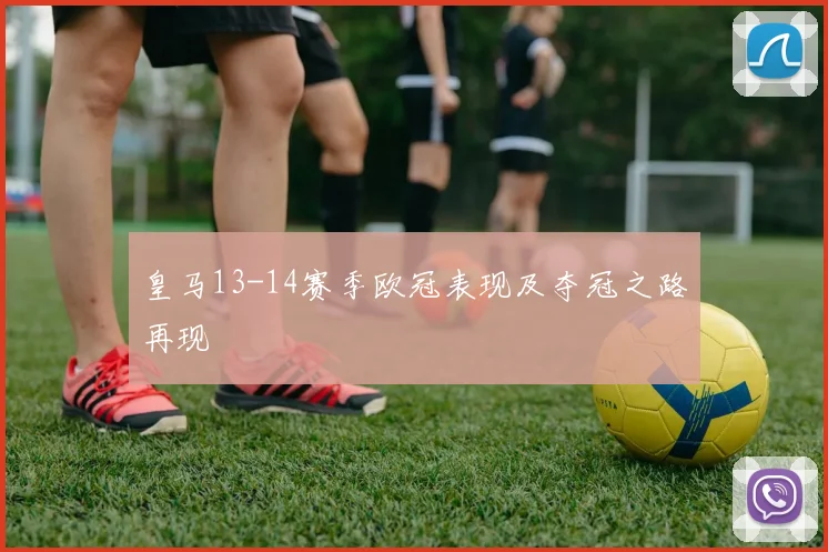 皇马13-14赛季欧冠表现及夺冠之路再现