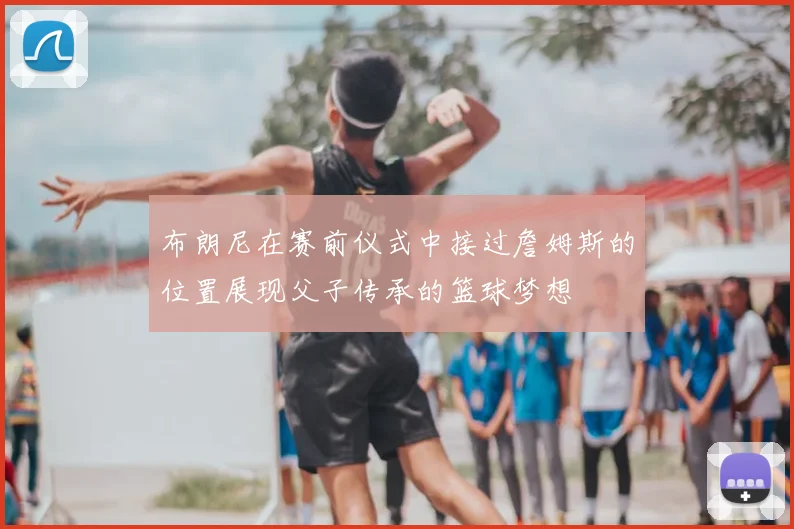 布朗尼在赛前仪式中接过詹姆斯的位置展现父子传承的篮球梦想