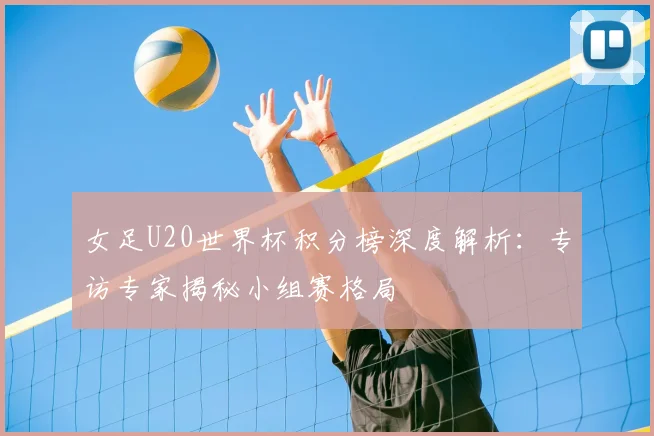 女足U20世界杯积分榜深度解析:专访专家揭秘小组赛格局