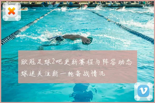 欧冠足球2吧更新赛程与阵容动态 球迷关注新一轮备战情况