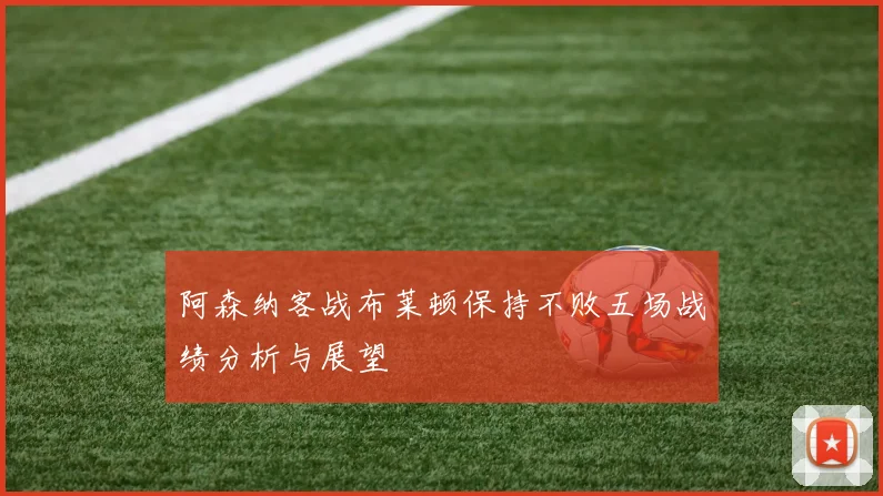 阿森纳客战布莱顿保持不败五场战绩分析与展望