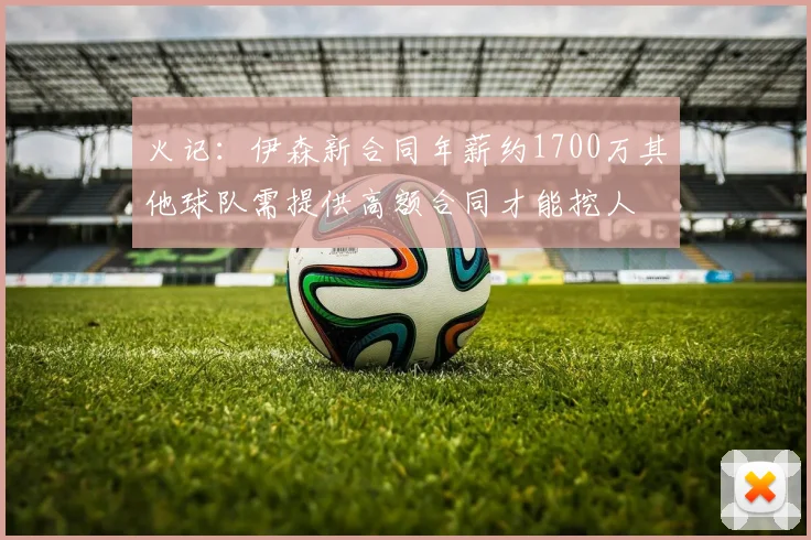 火记：伊森新合同年薪约1700万其他球队需提供高额合同才能挖人