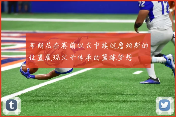 布朗尼在赛前仪式中接过詹姆斯的位置展现父子传承的篮球梦想