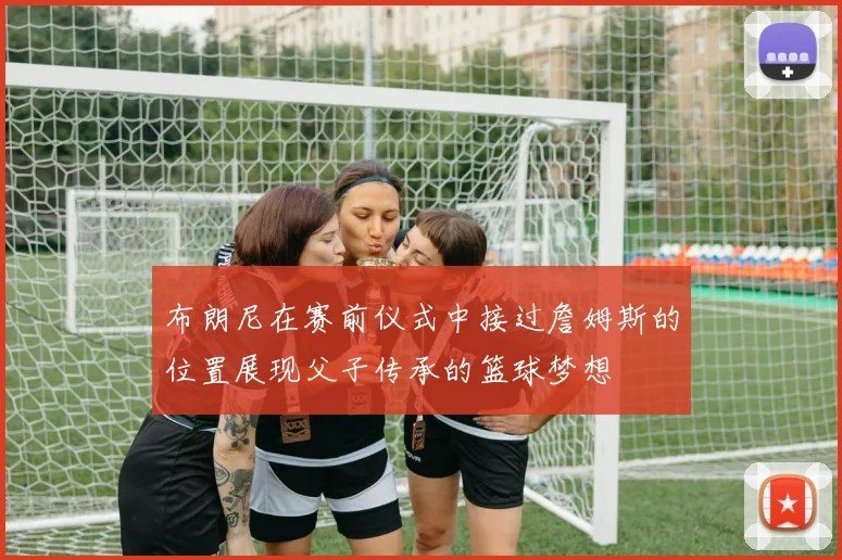 布朗尼在赛前仪式中接过詹姆斯的位置展现父子传承的篮球梦想