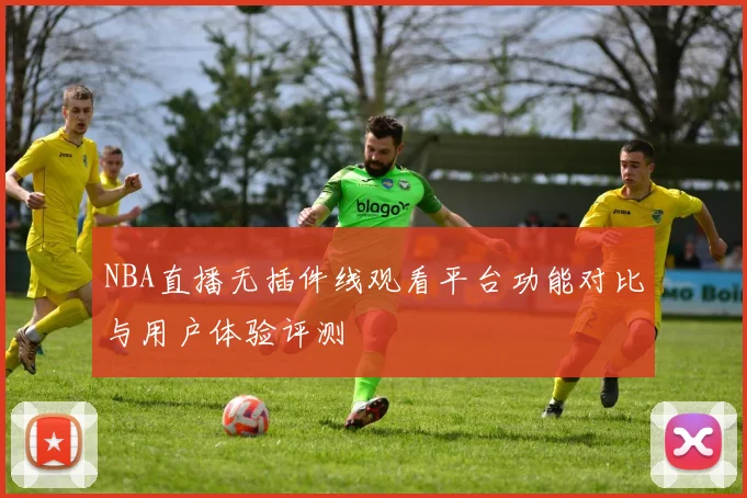 NBA直播无插件线观看平台功能对比与用户体验评测