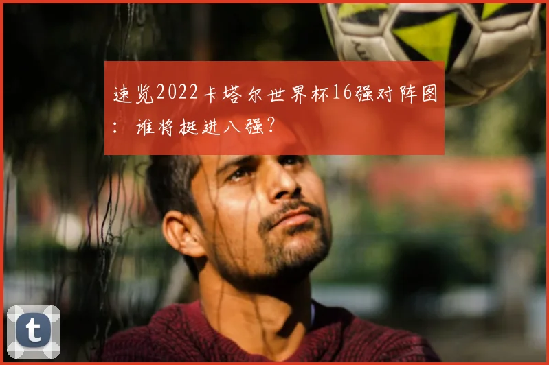 速览2022卡塔尔世界杯16强对阵图：谁将挺进八强？