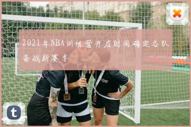 2021年NBA训练营开启时间确定各队备战新赛季