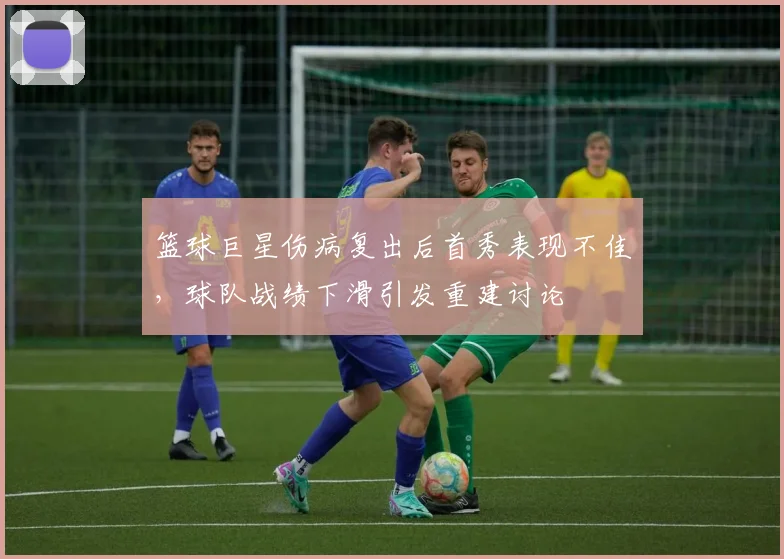 篮球巨星伤病复出后首秀表现不佳，球队战绩下滑引发重建讨论