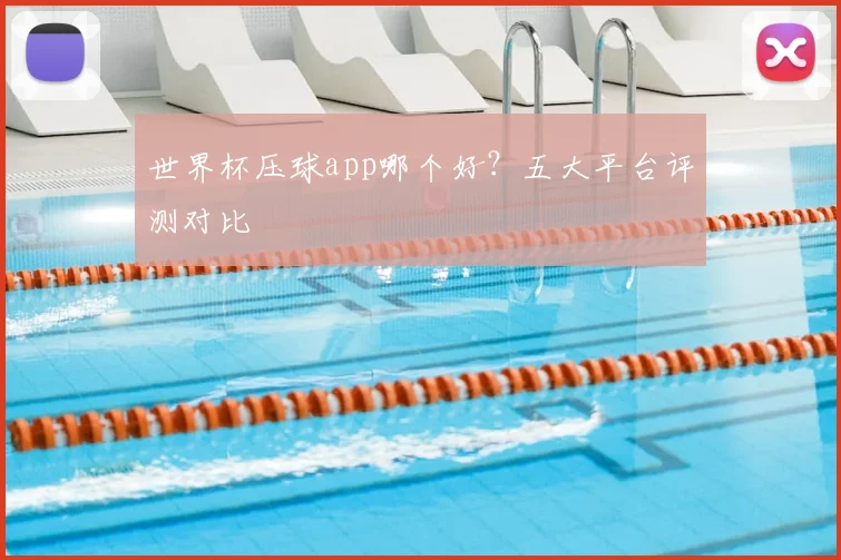 世界杯压球app哪个好？五大平台评测对比