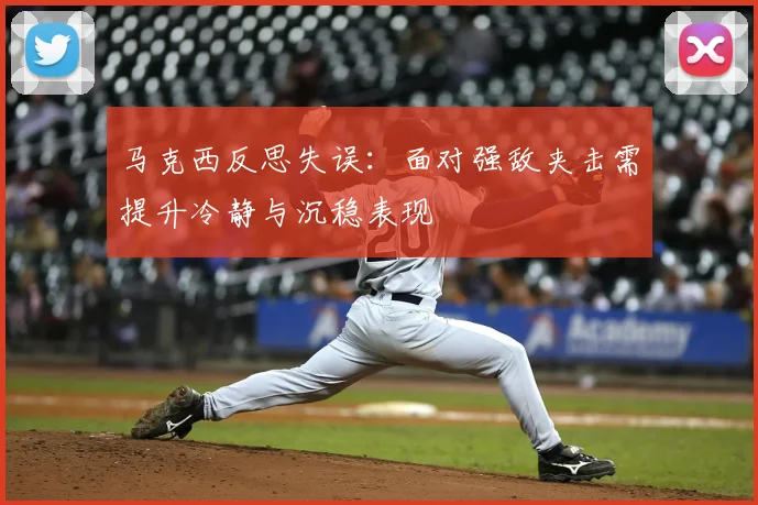 马克西反思失误:面对强敌夹击需提升冷静与沉稳表现