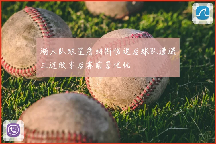 湖人队球星詹姆斯伤退后球队遭遇三连败季后赛前景堪忧