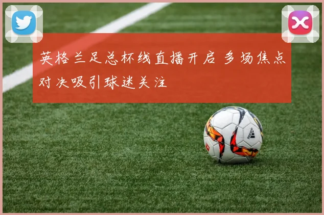 英格兰足总杯线直播开启 多场焦点对决吸引球迷关注