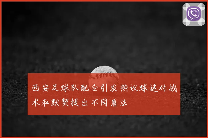 西安足球队配合引发热议球迷对战术和默契提出不同看法