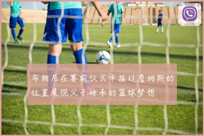 布朗尼在赛前仪式中接过詹姆斯的位置展现父子传承的篮球梦想