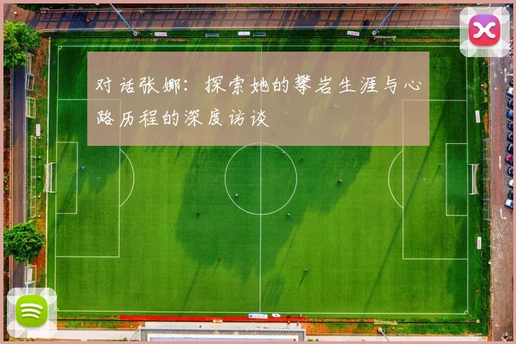 对话张娜:探索她的攀岩生涯与心路历程的深度访谈