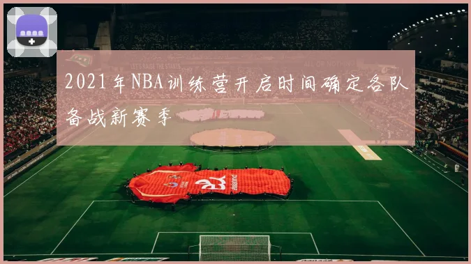 2021年NBA训练营开启时间确定各队备战新赛季
