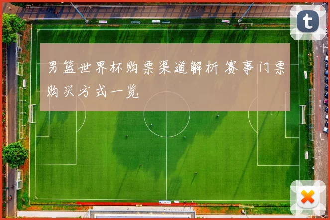 男篮世界杯购票渠道解析 赛事门票购买方式一览