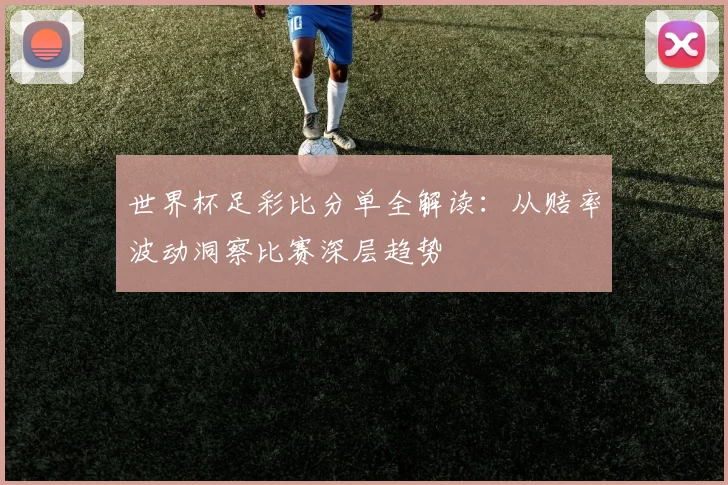 世界杯足彩比分单全解读:从赔率波动洞察比赛深层趋势