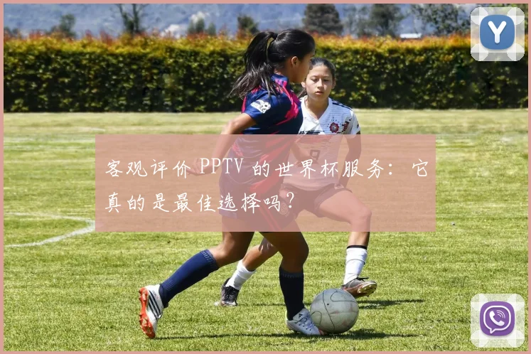 客观评价 PPTV 的世界杯服务：它真的是最佳选择吗？