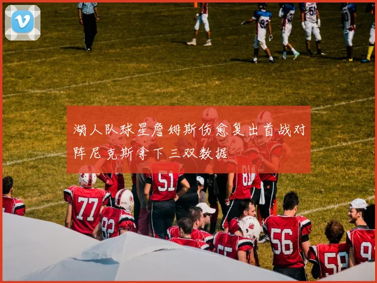 湖人队球星詹姆斯伤愈复出首战对阵尼克斯拿下三双数据